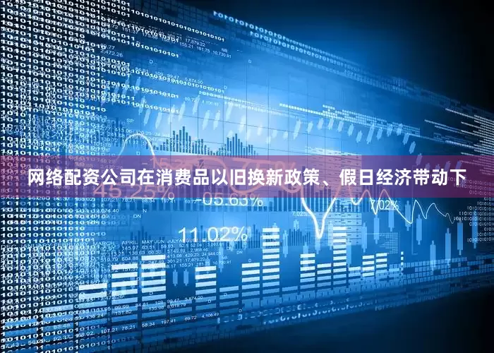 网络配资公司在消费品以旧换新政策、假日经济带动下