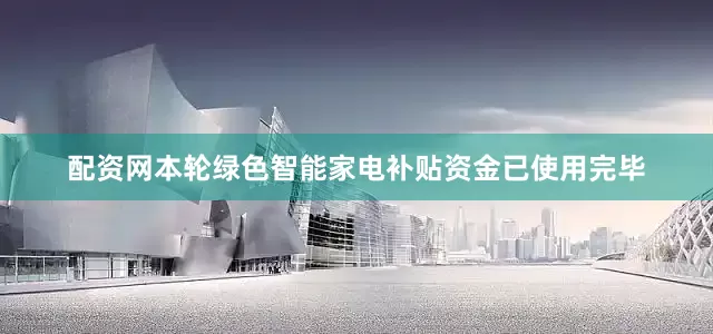 配资网本轮绿色智能家电补贴资金已使用完毕