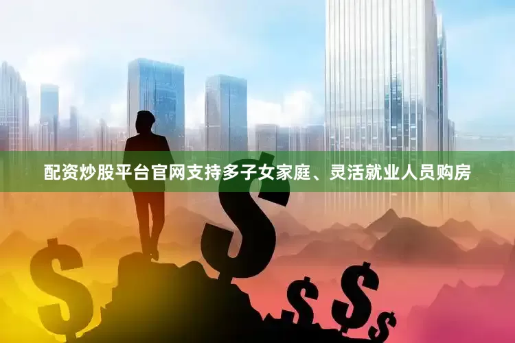 配资炒股平台官网支持多子女家庭、灵活就业人员购房