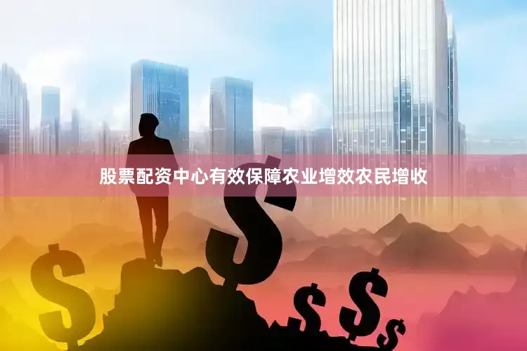 股票配资中心有效保障农业增效农民增收