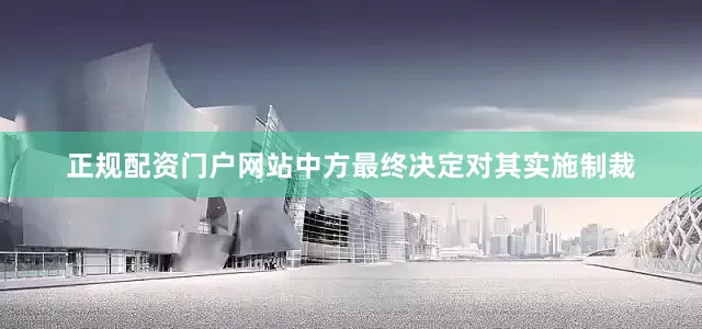 正规配资门户网站中方最终决定对其实施制裁