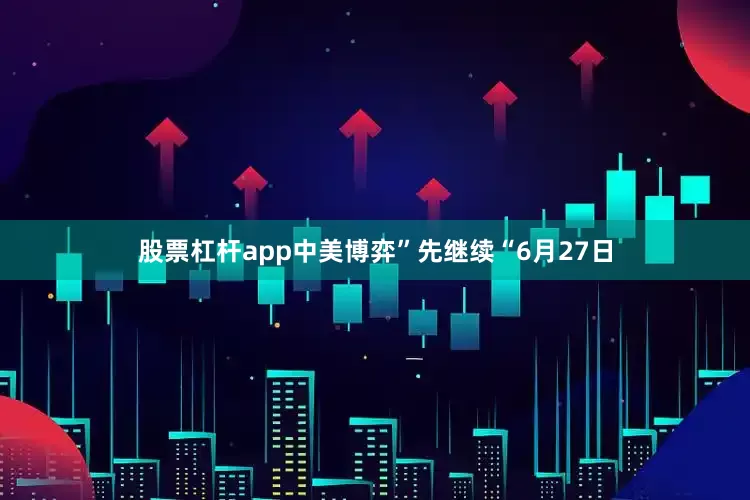 股票杠杆app中美博弈”先继续“6月27日
