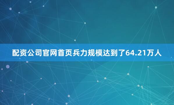 配资公司官网首页兵力规模达到了64.21万人