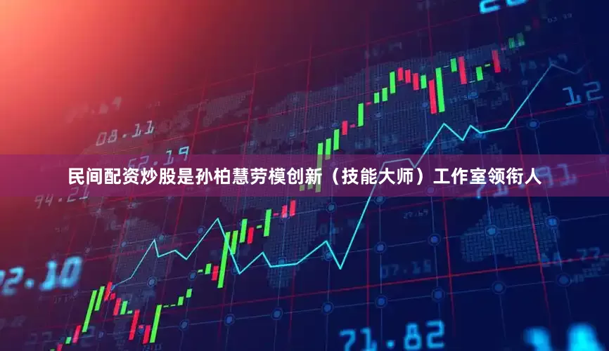 民间配资炒股是孙柏慧劳模创新（技能大师）工作室领衔人