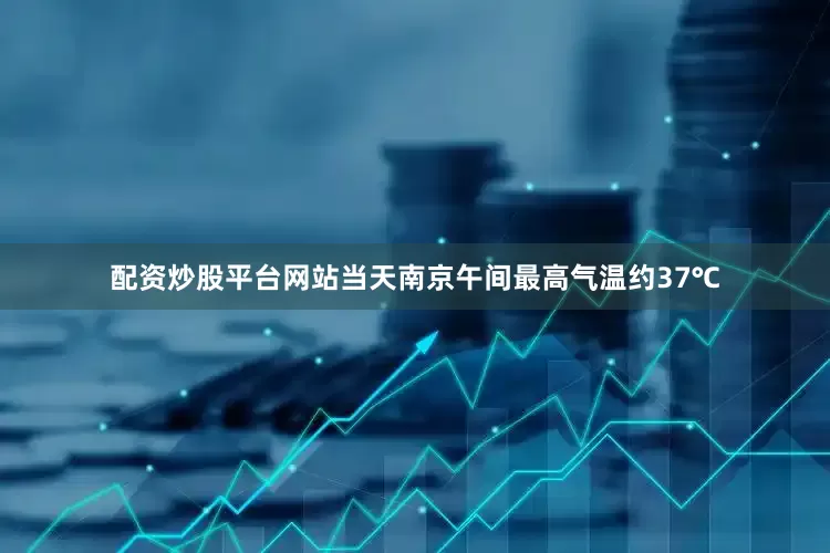 配资炒股平台网站当天南京午间最高气温约37℃