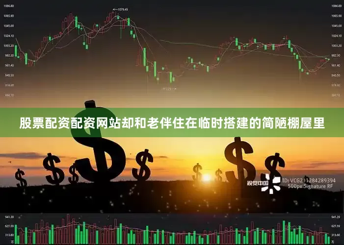 股票配资配资网站却和老伴住在临时搭建的简陋棚屋里