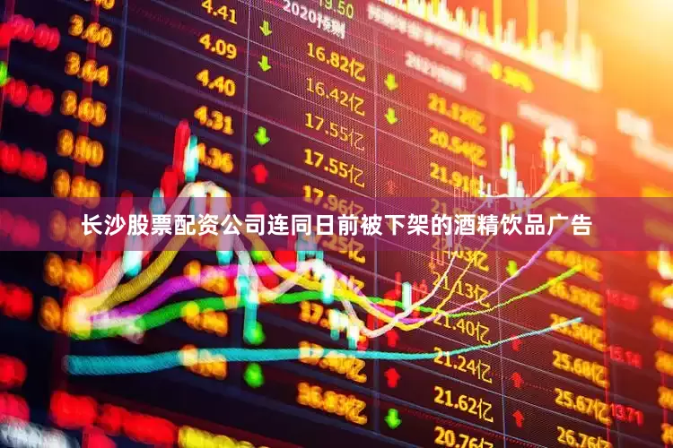 长沙股票配资公司连同日前被下架的酒精饮品广告