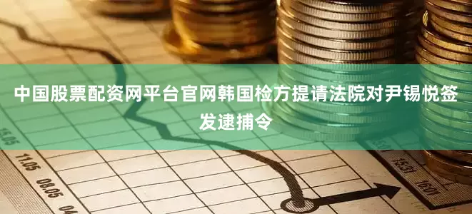 中国股票配资网平台官网韩国检方提请法院对尹锡悦签发逮捕令