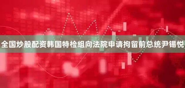全国炒股配资韩国特检组向法院申请拘留前总统尹锡悦