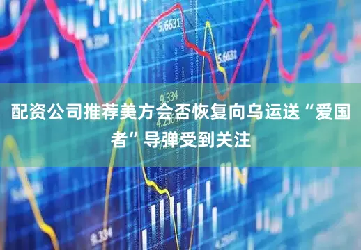 配资公司推荐美方会否恢复向乌运送“爱国者”导弹受到关注