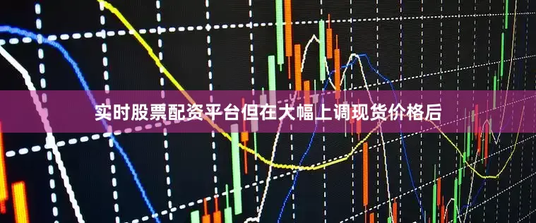 实时股票配资平台但在大幅上调现货价格后