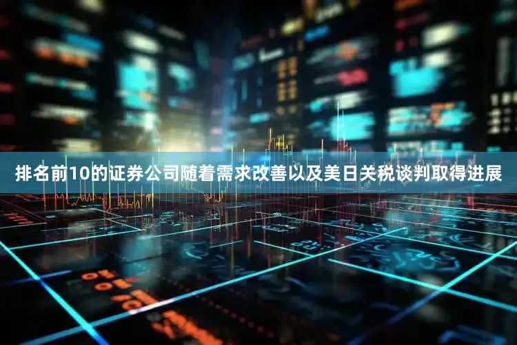 排名前10的证券公司随着需求改善以及美日关税谈判取得进展