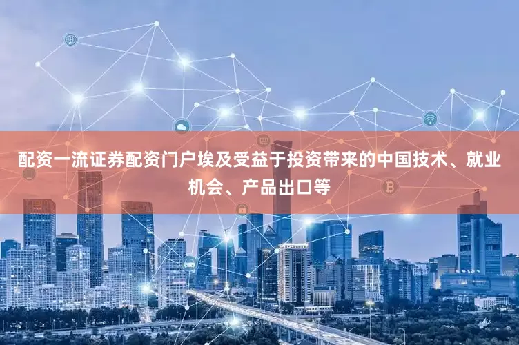 配资一流证券配资门户埃及受益于投资带来的中国技术、就业机会、产品出口等