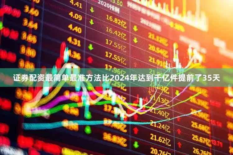 证券配资最简单最准方法比2024年达到千亿件提前了35天
