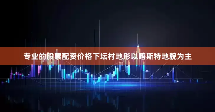 专业的股票配资价格下坛村地形以喀斯特地貌为主