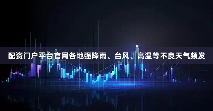 配资门户平台官网各地强降雨、台风、高温等不良天气频发