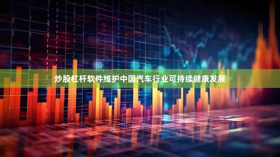 炒股杠杆软件维护中国汽车行业可持续健康发展