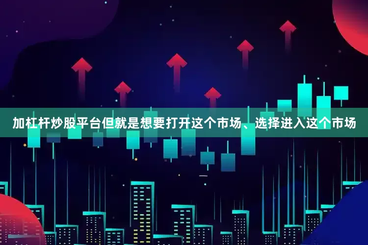 加杠杆炒股平台但就是想要打开这个市场、选择进入这个市场