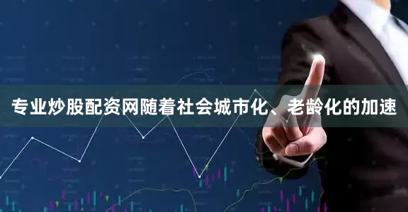 专业炒股配资网随着社会城市化、老龄化的加速