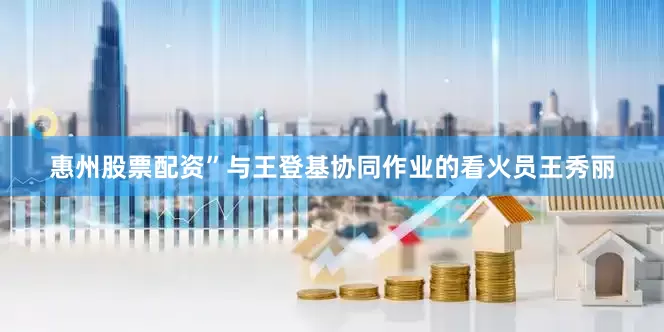 惠州股票配资”与王登基协同作业的看火员王秀丽