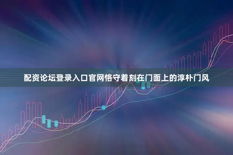 配资论坛登录入口官网恪守着刻在门面上的淳朴门风