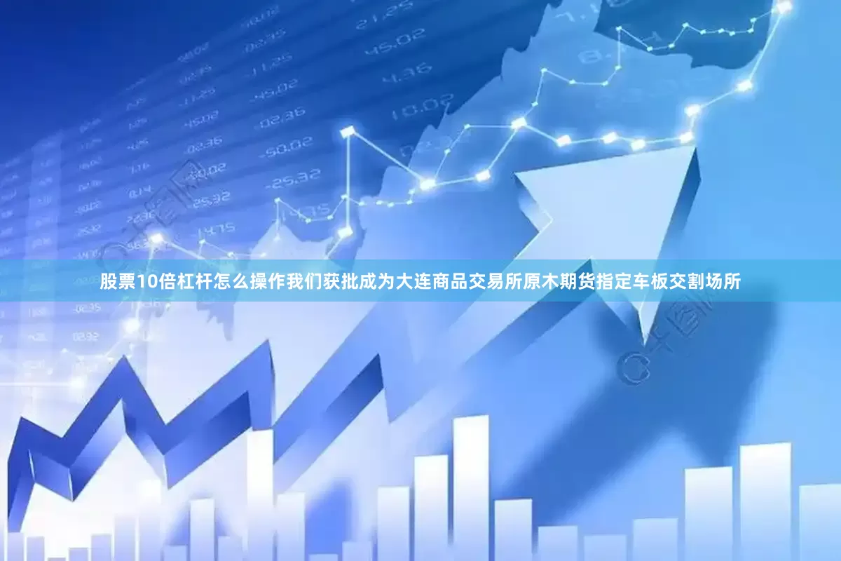 股票10倍杠杆怎么操作我们获批成为大连商品交易所原木期货指定车板交割场所