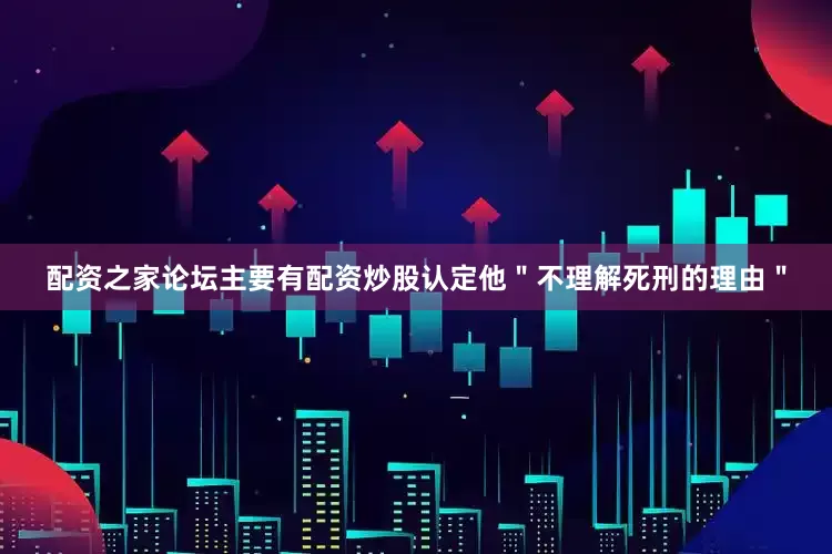 配资之家论坛主要有配资炒股认定他"不理解死刑的理由"