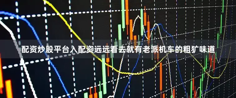配资炒股平台入配资远远看去就有老派机车的粗犷味道