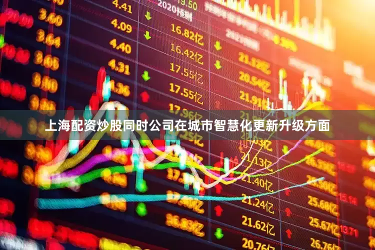上海配资炒股同时公司在城市智慧化更新升级方面