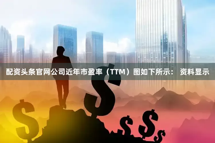 配资头条官网公司近年市盈率（TTM）图如下所示： 　　资料显示
