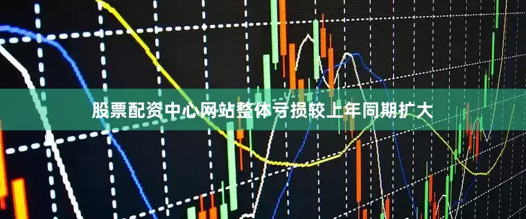 股票配资中心网站整体亏损较上年同期扩大