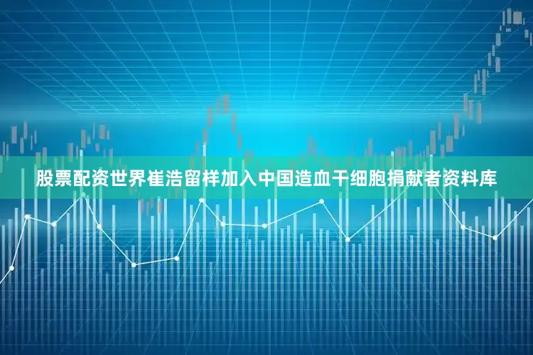 股票配资世界崔浩留样加入中国造血干细胞捐献者资料库