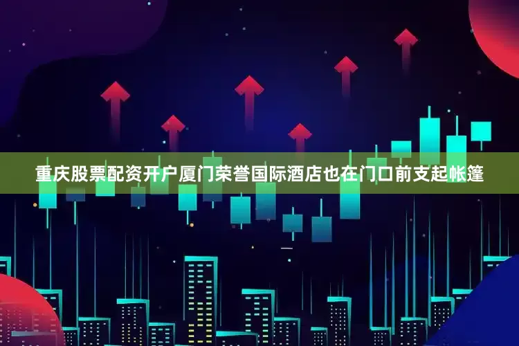 重庆股票配资开户厦门荣誉国际酒店也在门口前支起帐篷