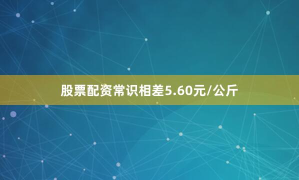 股票配资常识相差5.60元/公斤