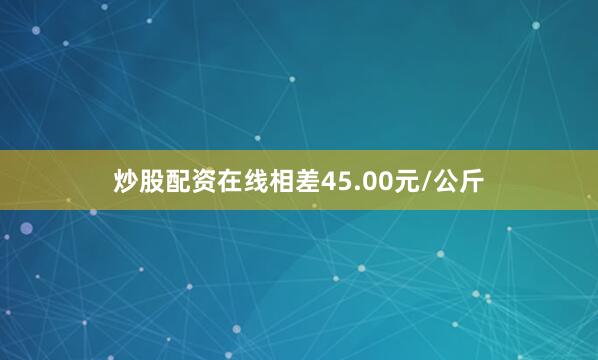 炒股配资在线相差45.00元/公斤