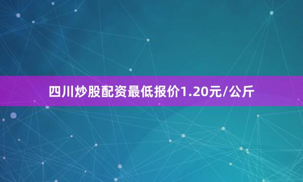 四川炒股配资最低报价1.20元/公斤