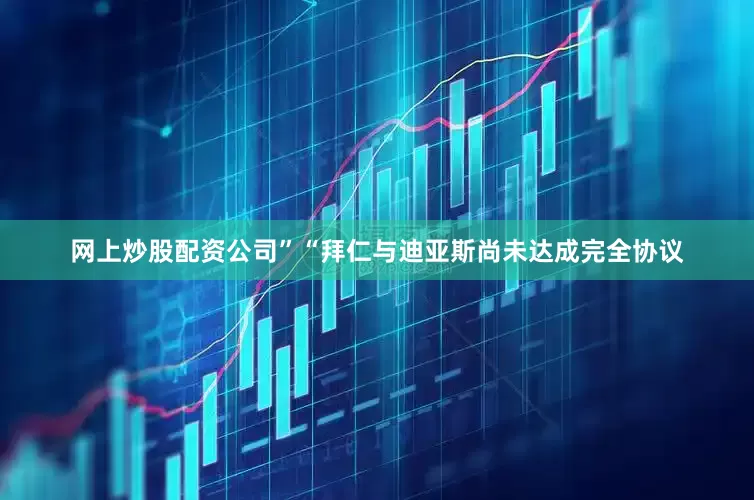 网上炒股配资公司”　　“拜仁与迪亚斯尚未达成完全协议
