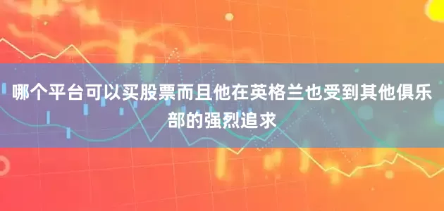 哪个平台可以买股票而且他在英格兰也受到其他俱乐部的强烈追求