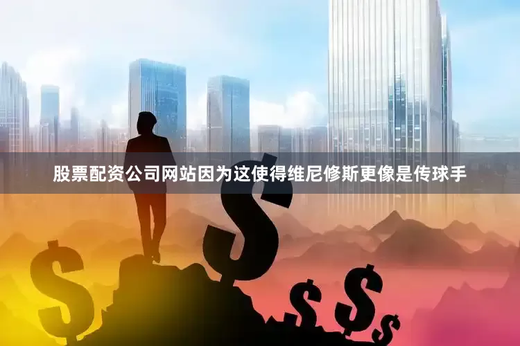 股票配资公司网站因为这使得维尼修斯更像是传球手
