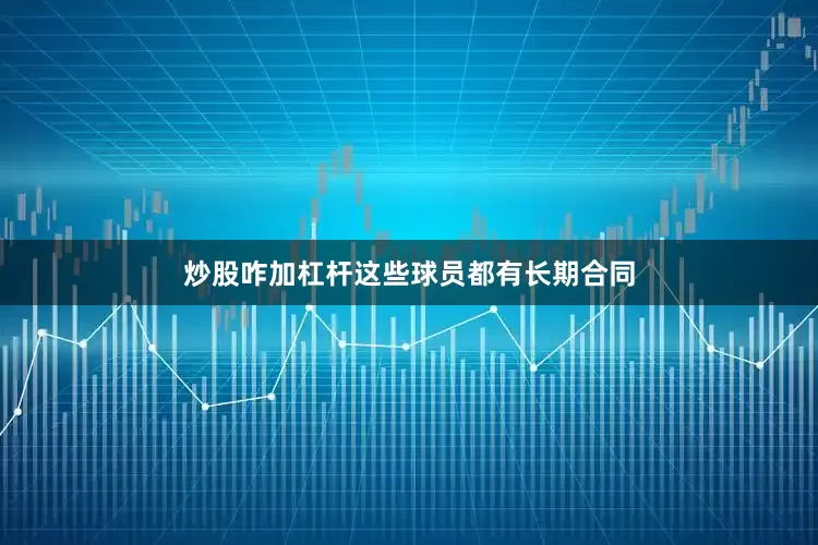 炒股咋加杠杆这些球员都有长期合同