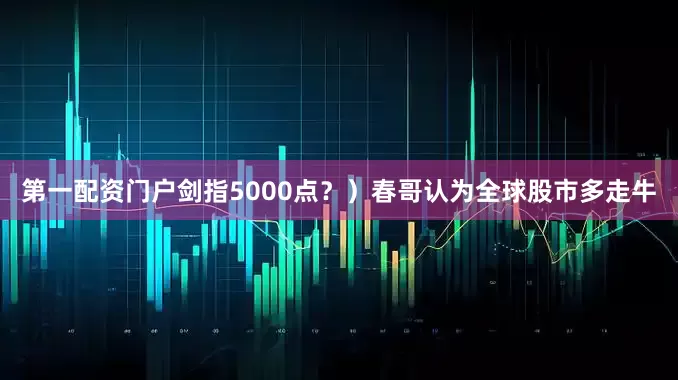 第一配资门户剑指5000点？）春哥认为全球股市多走牛