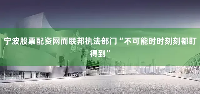 宁波股票配资网而联邦执法部门“不可能时时刻刻都盯得到”
