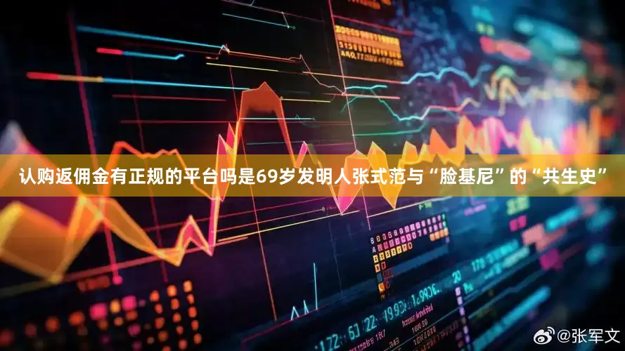认购返佣金有正规的平台吗是69岁发明人张式范与“脸基尼”的“共生史”