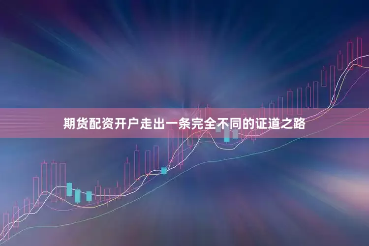 期货配资开户走出一条完全不同的证道之路