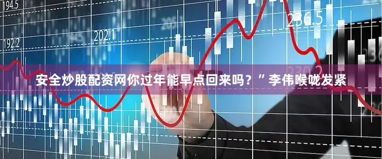 安全炒股配资网你过年能早点回来吗？”李伟喉咙发紧