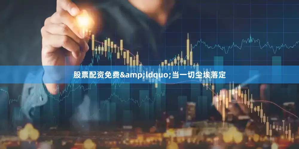 股票配资免费&ldquo;当一切尘埃落定