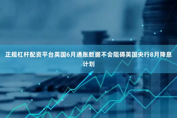 正规杠杆配资平台英国6月通胀数据不会阻碍英国央行8月降息计划