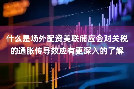 什么是场外配资美联储应会对关税的通胀传导效应有更深入的了解