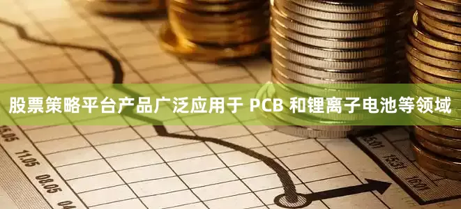 股票策略平台产品广泛应用于 PCB 和锂离子电池等领域