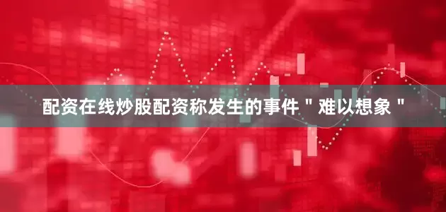 配资在线炒股配资称发生的事件＂难以想象＂